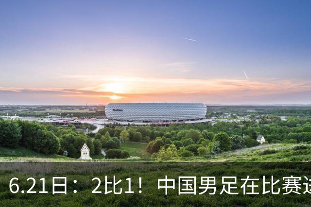 6.21日：2比1！中国男足在比赛进行到97分钟上演绝杀好戏顺利击败神秘之旅